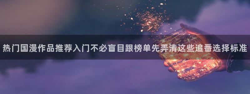 虫虫漫画最新排行榜:热门国漫作品推荐入门不必盲目跟榜单先弄清这些追番选择标准配图