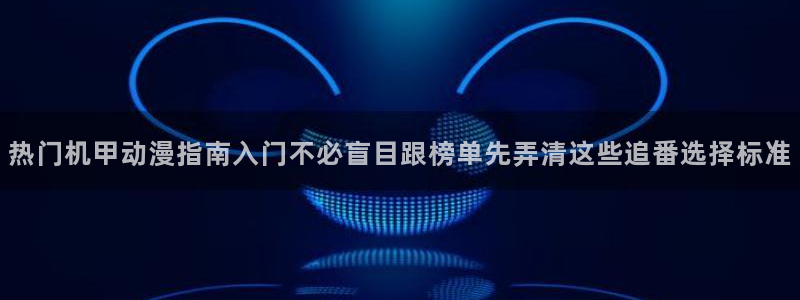 虫虫漫画在线大全：热门机甲动漫指南入门不必盲目跟榜单先弄清这些追番选择标准配图