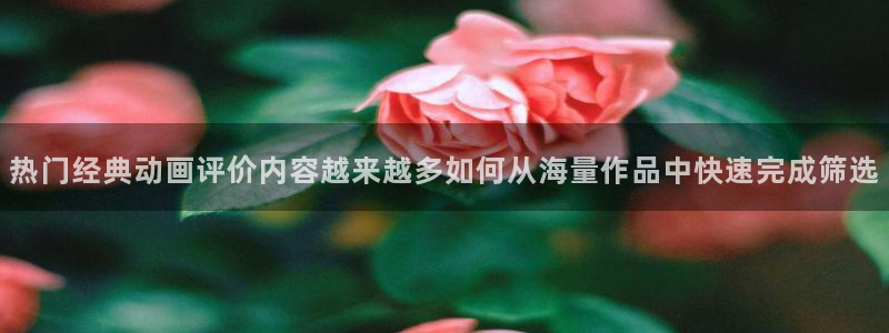 虫虫漫画网页版阅读:热门经典动画评价内容越来越多如何从海量作品中快速完成筛选配图