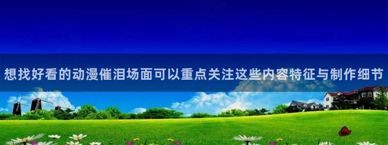 虫虫漫画精品:想找好看的动漫催泪场面可以重点关注这些内容特征与制作细节配图