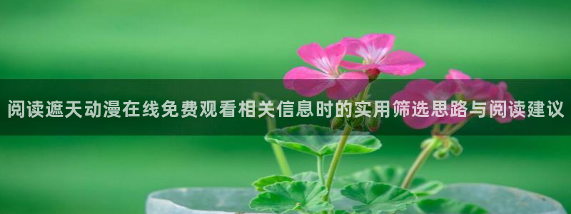 虫虫漫画最新章节在线：阅读遮天动漫在线免费观看相关信息时的实用筛选思路与阅读建议配图