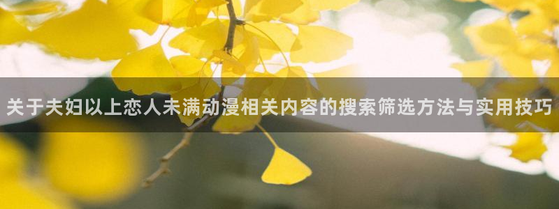 虫虫漫画全集在线阅读:关于夫妇以上恋人未满动漫相关内容的搜索筛选方法与实用技巧配图