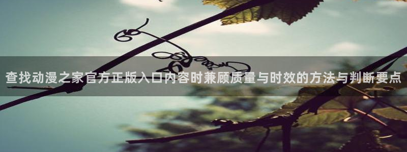 虫虫漫画高清：查找动漫之家官方正版入口内容时兼顾质量与时效的方法与判断要点配图