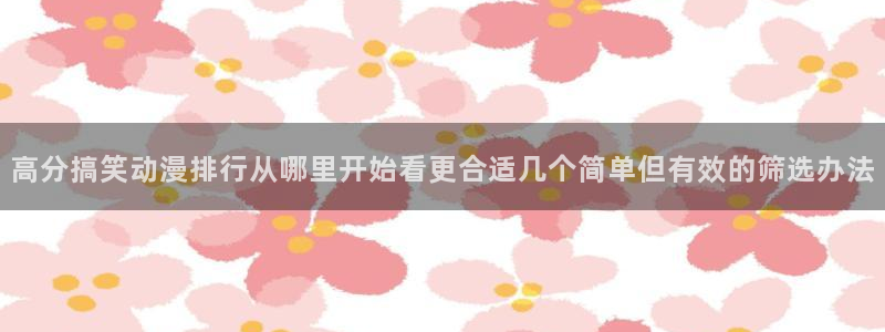 虫虫漫画本周排行:高分搞笑动漫排行从哪里开始看更合适几个简单但有效的筛选办法配图