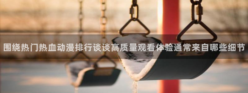 虫虫漫画作品大全:围绕热门热血动漫排行谈谈高质量观看体验通常来自哪些细节配图