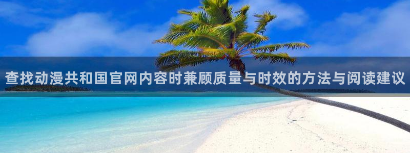 虫虫漫画在线全集:查找动漫共和国官网内容时兼顾质量与时效的方法与阅读建议配图