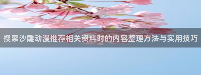 虫虫漫画人气排行:搜索沙雕动漫推荐相关资料时的内容整理方法与实用技巧配图