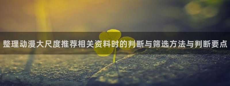 虫虫漫画章节阅读:整理动漫大尺度推荐相关资料时的判断与筛选方法与判断要点配图