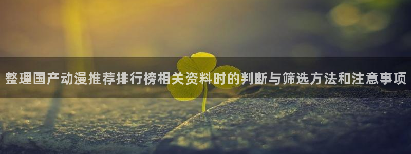 虫虫漫画全集在线:整理国产动漫推荐排行榜相关资料时的判断与筛选方法和注意事项配图