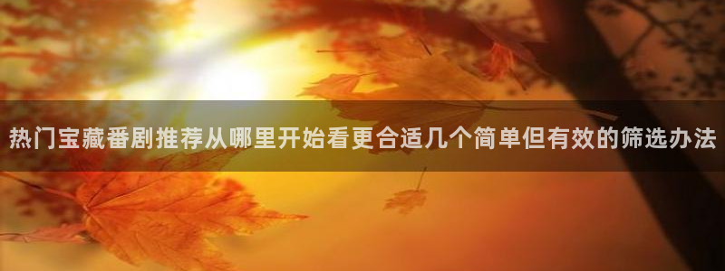 虫虫漫画:热门宝藏番剧推荐从哪里开始看更合适几个简单但有效的筛选办法配图